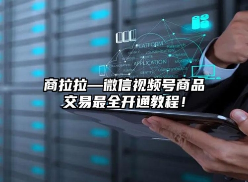 商拉拉—微信視頻號(hào)商品交易最全開通教程！